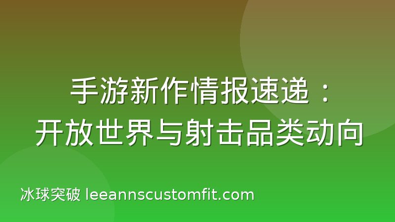 手游新作情报速递：开放世界与射击品类动向