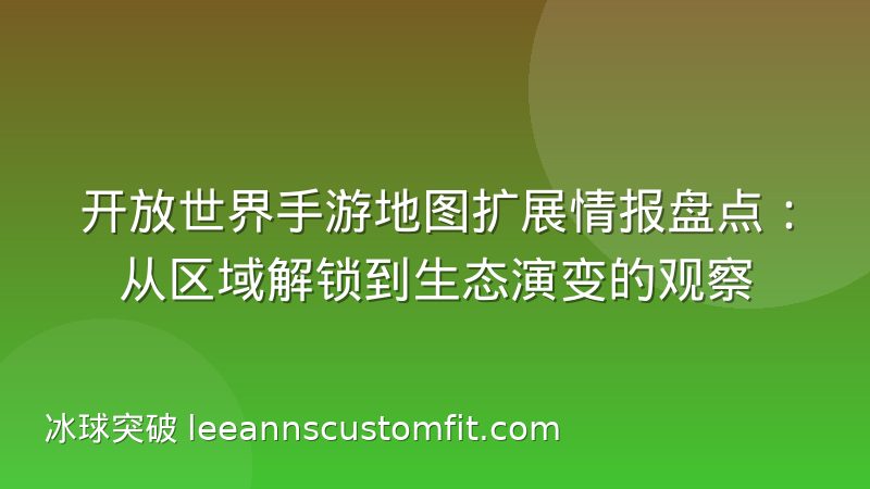 开放世界手游地图扩展情报盘点：从区域解锁到生态演变的观察